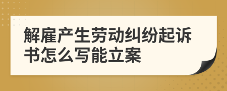 解雇产生劳动纠纷起诉书怎么写能立案