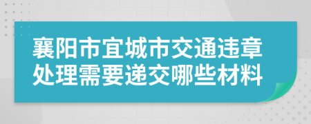 襄阳市宜城市交通违章处理需要递交哪些材料