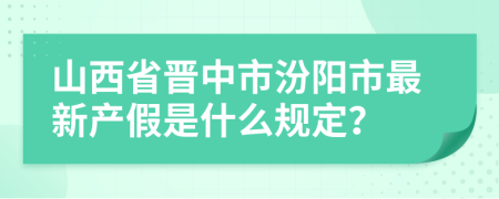 山西省晋中市汾阳市最新产假是什么规定？