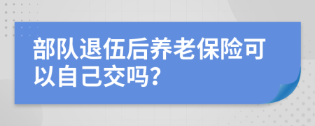 部队退伍后养老保险可以自己交吗？