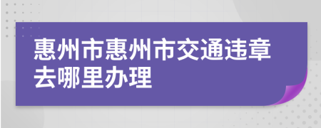 惠州市惠州市交通违章去哪里办理