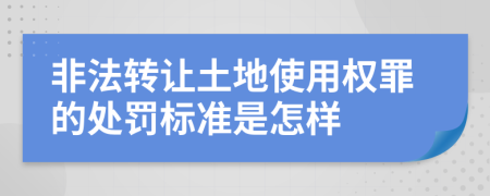 非法转让土地使用权罪的处罚标准是怎样