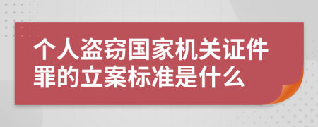 个人盗窃国家机关证件罪的立案标准是什么