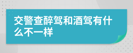 交警查醉驾和酒驾有什么不一样