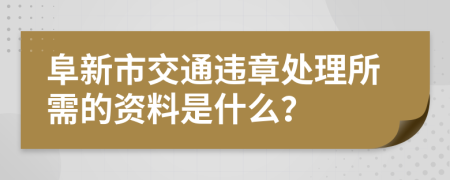 阜新市交通违章处理所需的资料是什么？