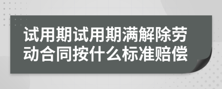 试用期试用期满解除劳动合同按什么标准赔偿