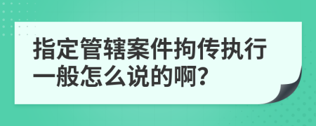 指定管辖案件拘传执行一般怎么说的啊？