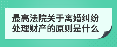 最高法院关于离婚纠纷处理财产的原则是什么