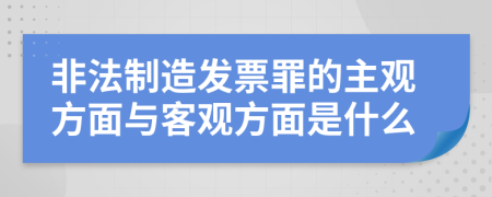 非法制造发票罪的主观方面与客观方面是什么