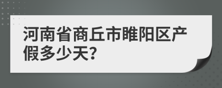 河南省商丘市睢阳区产假多少天？