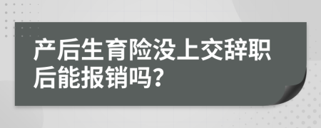 产后生育险没上交辞职后能报销吗？