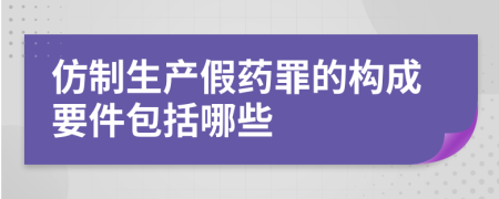 仿制生产假药罪的构成要件包括哪些