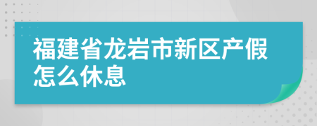 福建省龙岩市新区产假怎么休息