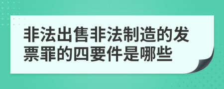 非法出售非法制造的发票罪的四要件是哪些