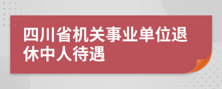 四川省机关事业单位退休中人待遇