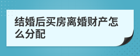 结婚后买房离婚财产怎么分配