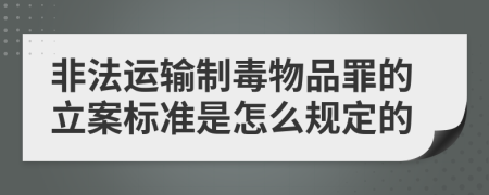 非法运输制毒物品罪的立案标准是怎么规定的