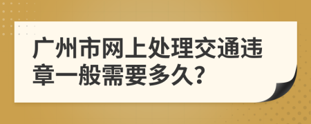 广州市网上处理交通违章一般需要多久？