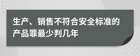 生产、销售不符合安全标准的产品罪最少判几年