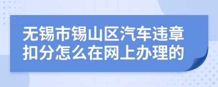 无锡市锡山区汽车违章扣分怎么在网上办理的