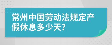 常州中国劳动法规定产假休息多少天？