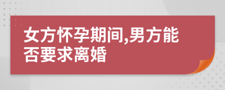 女方怀孕期间,男方能否要求离婚