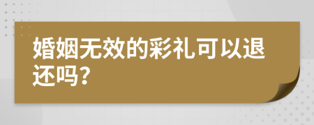 婚姻无效的彩礼可以退还吗？