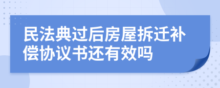 民法典过后房屋拆迁补偿协议书还有效吗