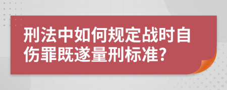 刑法中如何规定战时自伤罪既遂量刑标准?