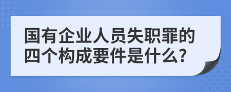 国有企业人员失职罪的四个构成要件是什么?