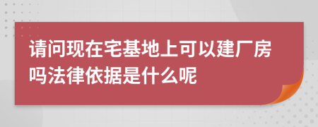 请问现在宅基地上可以建厂房吗法律依据是什么呢