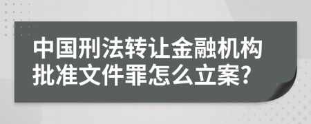 中国刑法转让金融机构批准文件罪怎么立案?