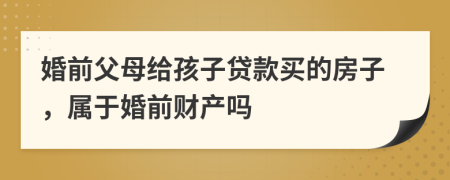 婚前父母给孩子贷款买的房子，属于婚前财产吗