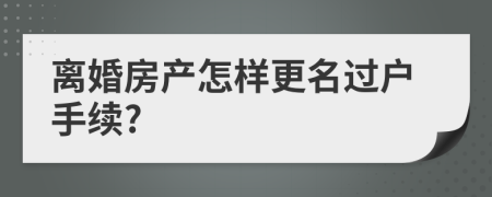 离婚房产怎样更名过户手续?