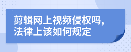 剪辑网上视频侵权吗,法律上该如何规定