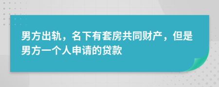 男方出轨，名下有套房共同财产，但是男方一个人申请的贷款