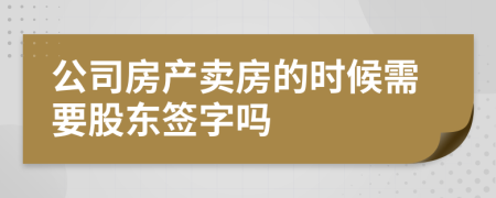 公司房产卖房的时候需要股东签字吗