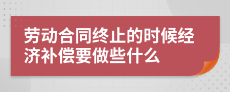 劳动合同终止的时候经济补偿要做些什么