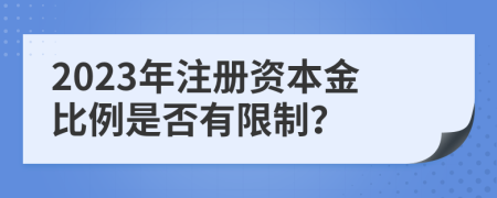 2023年注册资本金比例是否有限制？