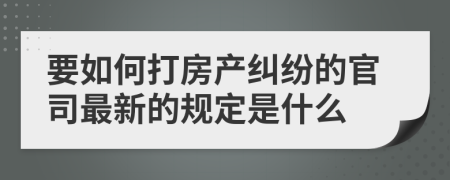 要如何打房产纠纷的官司最新的规定是什么