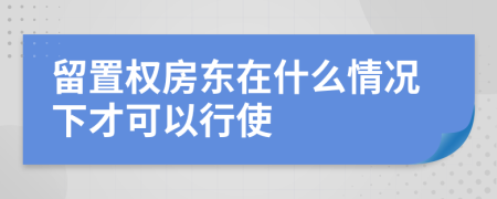 留置权房东在什么情况下才可以行使