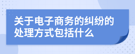 关于电子商务的纠纷的处理方式包括什么