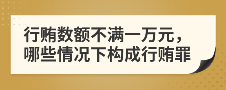 行贿数额不满一万元，哪些情况下构成行贿罪