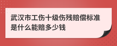 武汉市工伤十级伤残赔偿标准是什么能赔多少钱