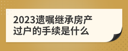 2023遗嘱继承房产过户的手续是什么