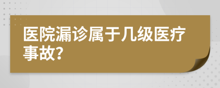 医院漏诊属于几级医疗事故？