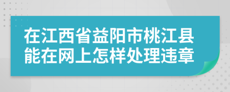 在江西省益阳市桃江县能在网上怎样处理违章