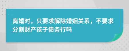 离婚时，只要求解除婚姻关系，不要求分割财产孩子债务行吗