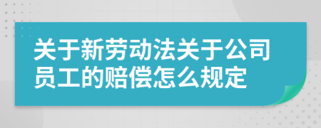 关于新劳动法关于公司员工的赔偿怎么规定