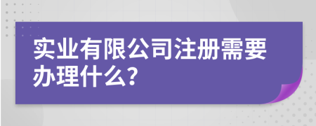 实业有限公司注册需要办理什么？